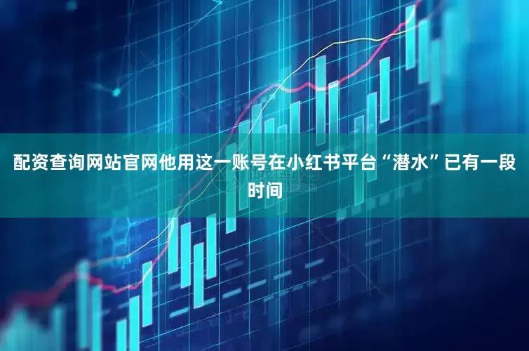 配资查询网站官网他用这一账号在小红书平台“潜水”已有一段时间