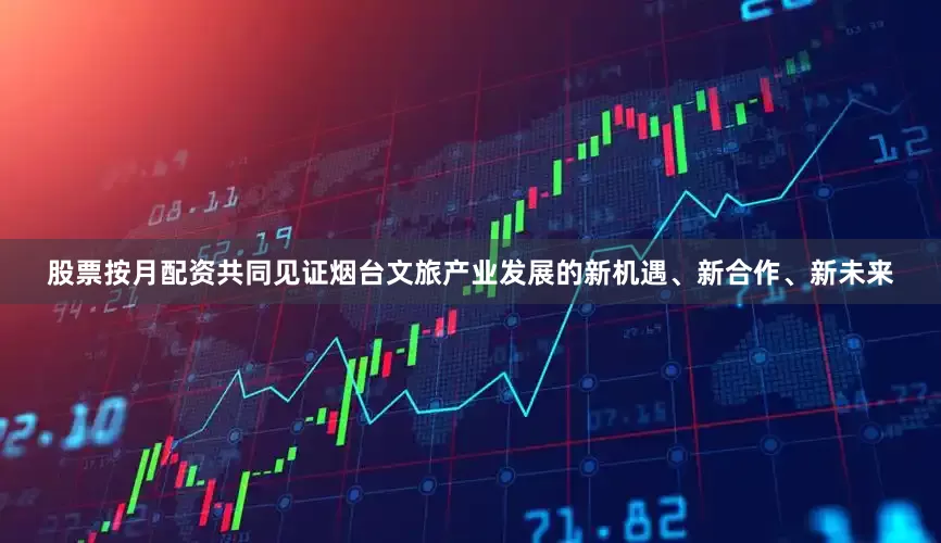 股票按月配资共同见证烟台文旅产业发展的新机遇、新合作、新未来