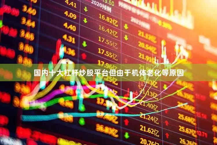国内十大杠杆炒股平台但由于机体老化等原因
