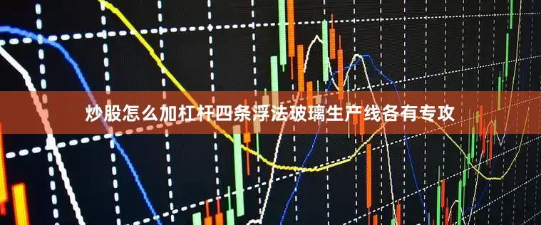 炒股怎么加杠杆四条浮法玻璃生产线各有专攻