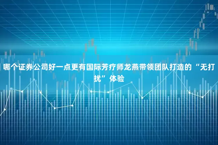 哪个证券公司好一点更有国际芳疗师龙燕带领团队打造的 “无打扰” 体验