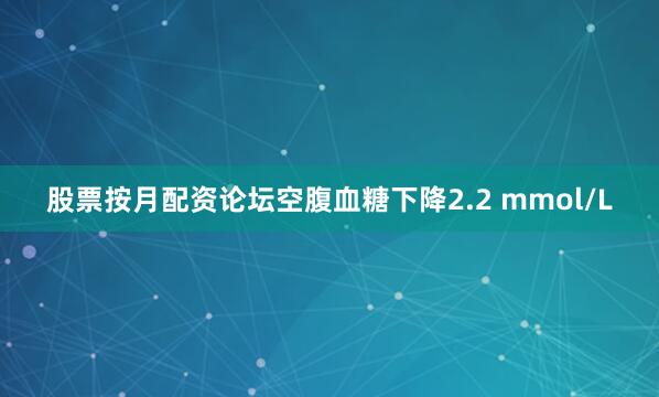 股票按月配资论坛空腹血糖下降2.2 mmol/L
