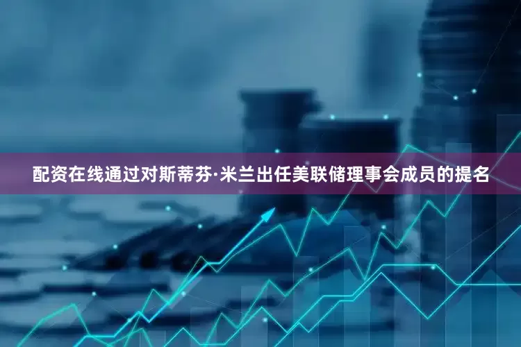 配资在线通过对斯蒂芬·米兰出任美联储理事会成员的提名