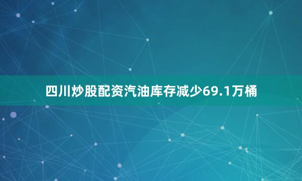 四川炒股配资汽油库存减少69.1万桶