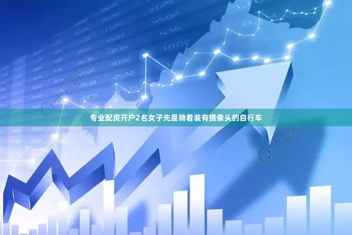 专业配资开户2名女子先是骑着装有摄像头的自行车