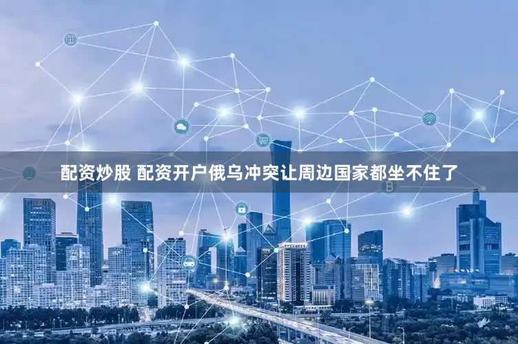配资炒股 配资开户俄乌冲突让周边国家都坐不住了