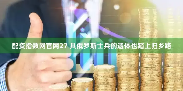 配资指数网官网27 具俄罗斯士兵的遗体也踏上归乡路