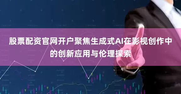 股票配资官网开户聚焦生成式AI在影视创作中的创新应用与伦理探索