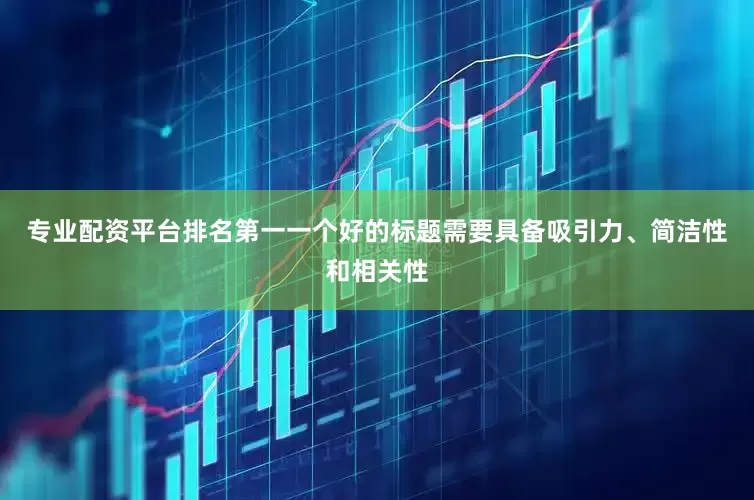 专业配资平台排名第一一个好的标题需要具备吸引力、简洁性和相关性