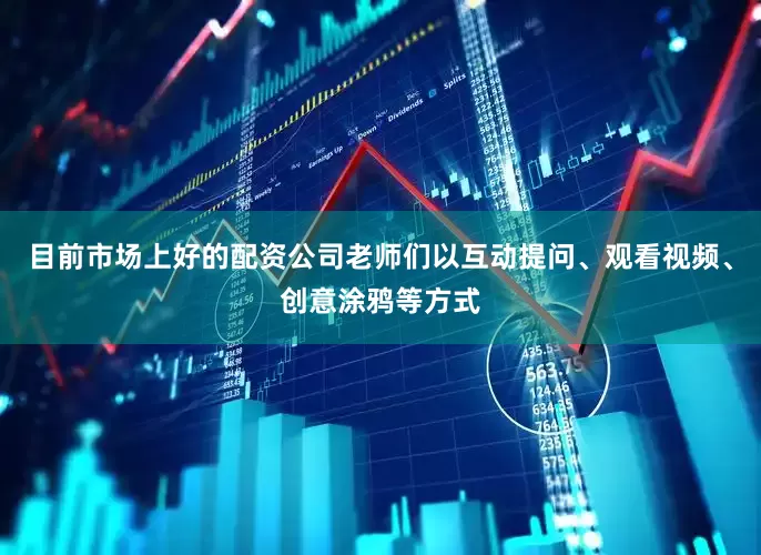 目前市场上好的配资公司老师们以互动提问、观看视频、创意涂鸦等方式