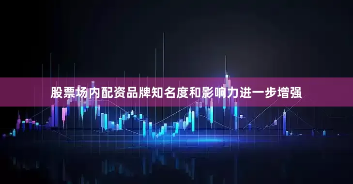 股票场内配资品牌知名度和影响力进一步增强