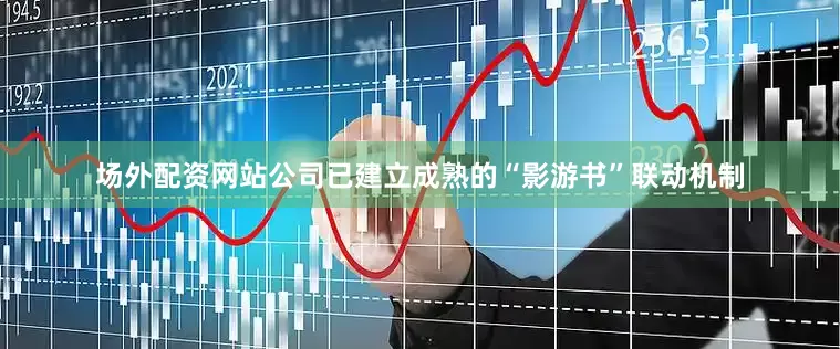 场外配资网站公司已建立成熟的“影游书”联动机制