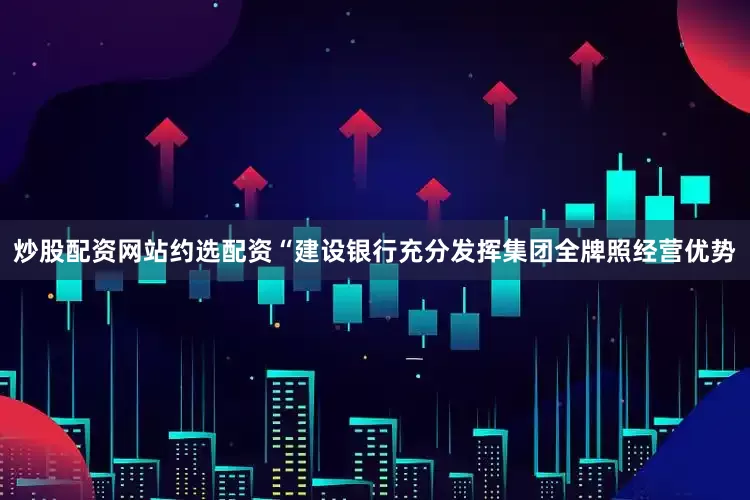 炒股配资网站约选配资　　“建设银行充分发挥集团全牌照经营优势