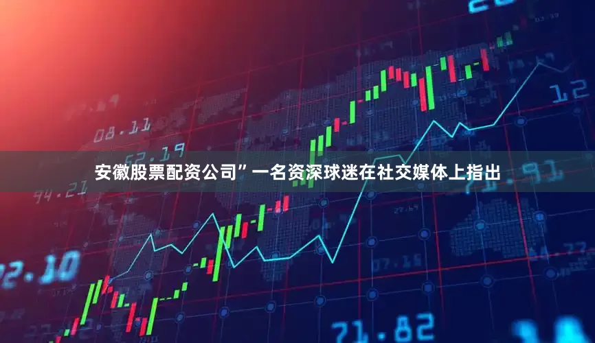 安徽股票配资公司”一名资深球迷在社交媒体上指出