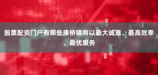 股票配资门户有哪些康桥镇将以最大诚意、最高效率、最优服务