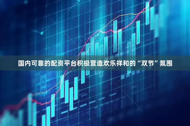 国内可靠的配资平台积极营造欢乐祥和的“双节”氛围