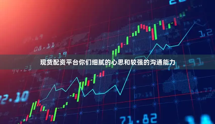 现货配资平台你们细腻的心思和较强的沟通能力