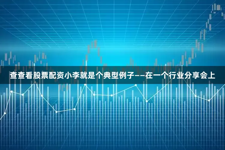 查查看股票配资小李就是个典型例子——在一个行业分享会上
