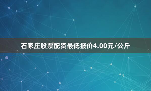 石家庄股票配资最低报价4.00元/公斤