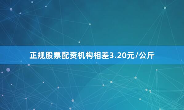 正规股票配资机构相差3.20元/公斤