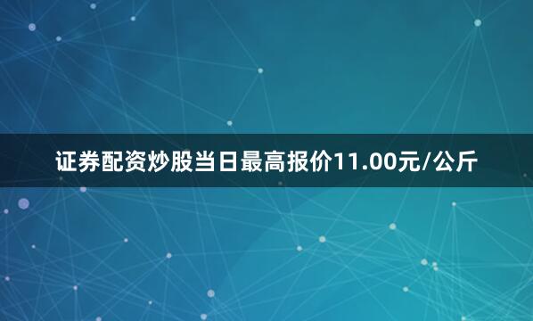 证券配资炒股当日最高报价11.00元/公斤