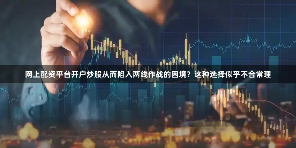 网上配资平台开户炒股从而陷入两线作战的困境？这种选择似乎不合常理