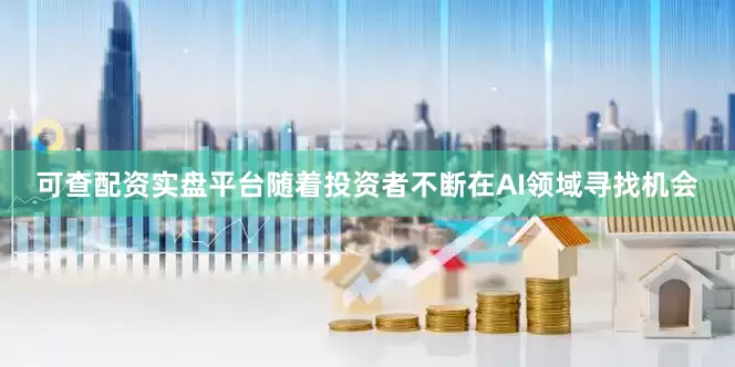 可查配资实盘平台随着投资者不断在AI领域寻找机会