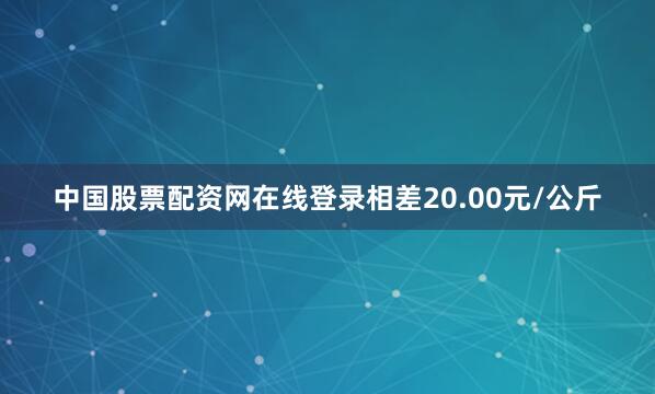 中国股票配资网在线登录相差20.00元/公斤