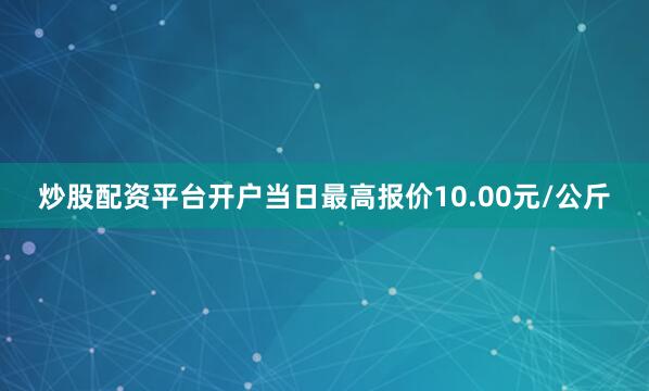 炒股配资平台开户当日最高报价10.00元/公斤