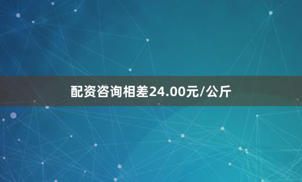 配资咨询相差24.00元/公斤