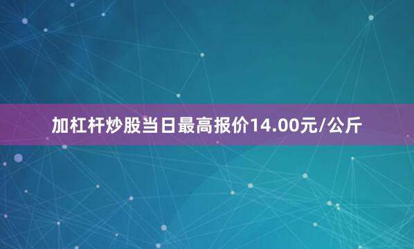 加杠杆炒股当日最高报价14.00元/公斤