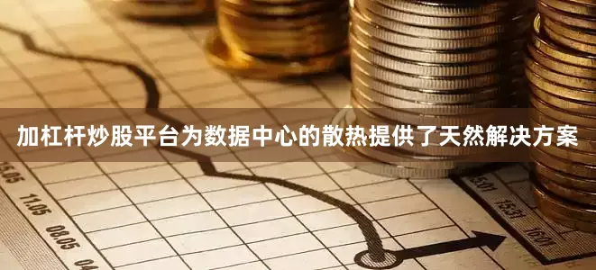 加杠杆炒股平台为数据中心的散热提供了天然解决方案